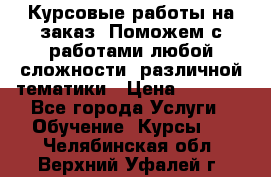 Курсовые работы на заказ. Поможем с работами любой сложности, различной тематики › Цена ­ 1 800 - Все города Услуги » Обучение. Курсы   . Челябинская обл.,Верхний Уфалей г.